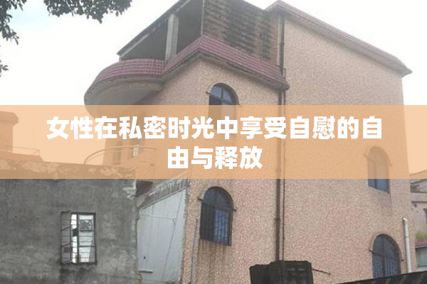 女性在私密时光中享受自慰的自由与释放