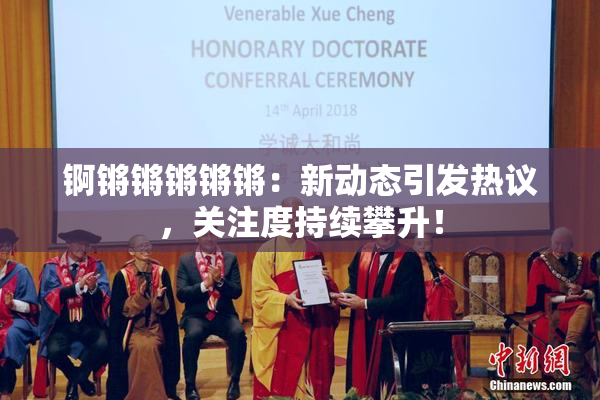 锕锵锵锵锵锵：新动态引发热议，关注度持续攀升！