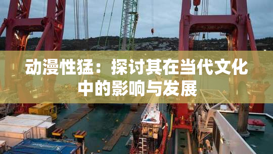 动漫性猛：探讨其在当代文化中的影响与发展