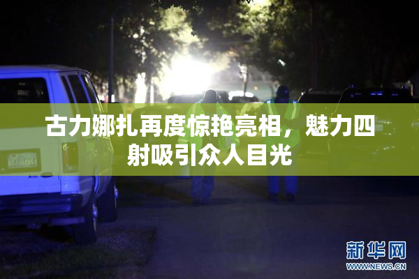 古力娜扎再度惊艳亮相，魅力四射吸引众人目光