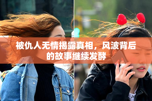 被仇人无情揭露真相，风波背后的故事继续发酵