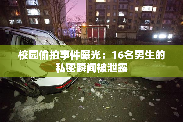 校园偷拍事件曝光：16名男生的私密瞬间被泄露