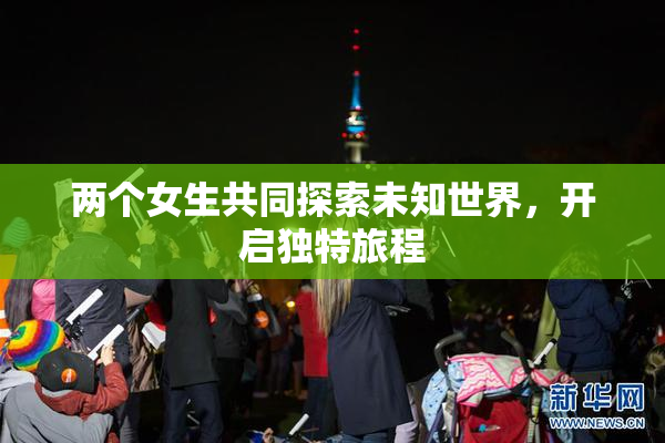 两个女生共同探索未知世界，开启独特旅程