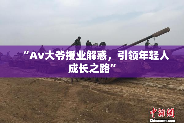 “Av大爷授业解惑，引领年轻人成长之路”