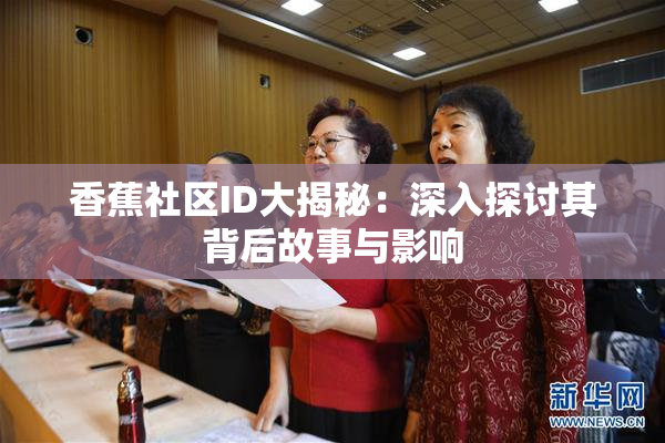 香蕉社区ID大揭秘：深入探讨其背后故事与影响