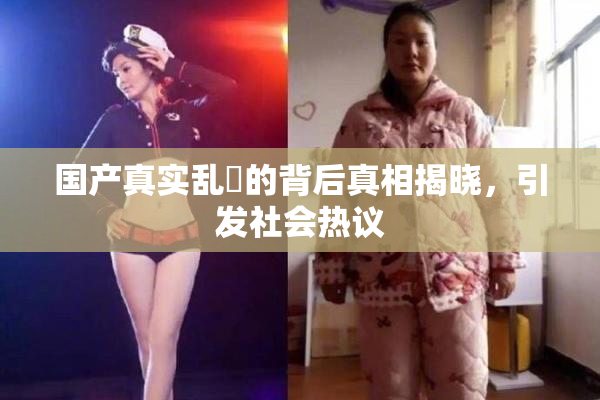 国产真实乱婬的背后真相揭晓，引发社会热议