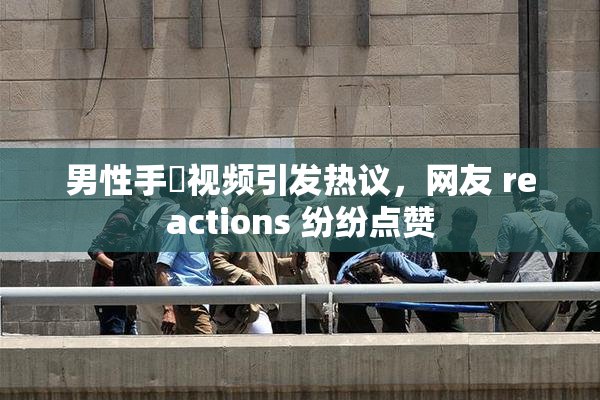 男性手婬视频引发热议，网友 reactions 纷纷点赞