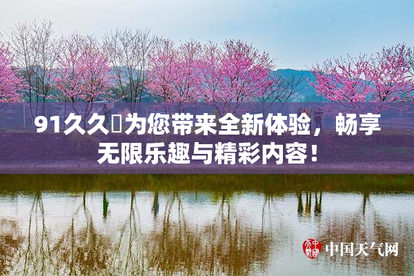 91久久擼为您带来全新体验，畅享无限乐趣与精彩内容！