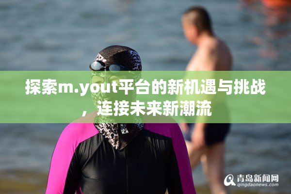 探索m.yout平台的新机遇与挑战，连接未来新潮流