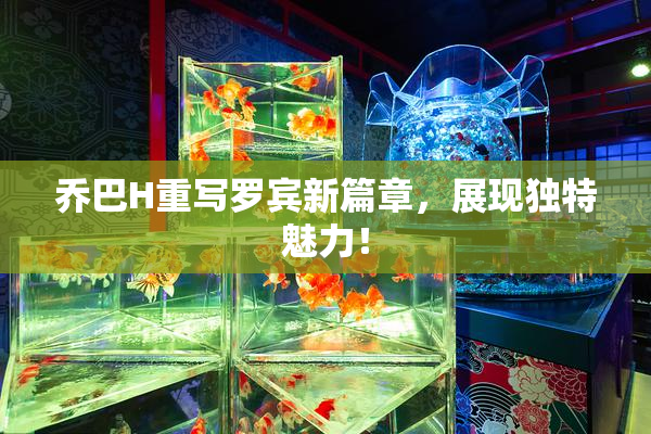 乔巴H重写罗宾新篇章，展现独特魅力！