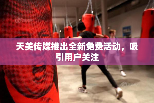 天美传媒推出全新免费活动，吸引用户关注