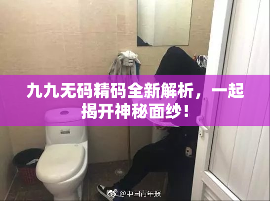 九九无码精码全新解析，一起揭开神秘面纱！