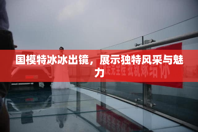 国模特冰冰出镜，展示独特风采与魅力
