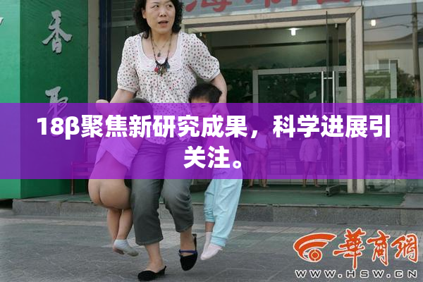 18β聚焦新研究成果，科学进展引关注。
