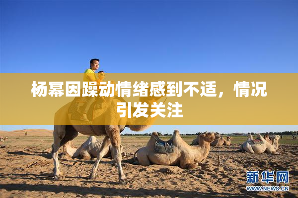 杨幂因躁动情绪感到不适，情况引发关注