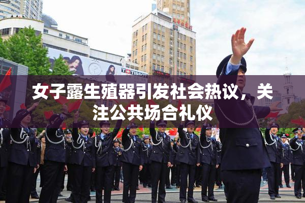 女子露生殖器引发社会热议，关注公共场合礼仪