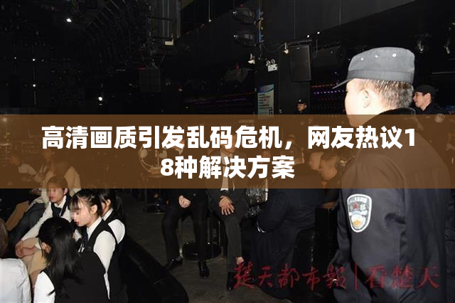 高清画质引发乱码危机，网友热议18种解决方案
