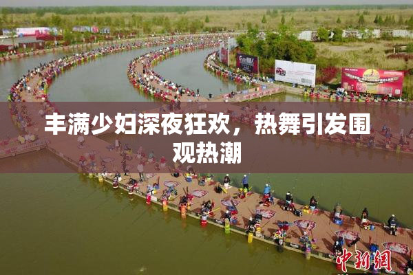 丰满少妇深夜狂欢，热舞引发围观热潮