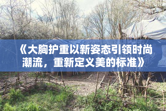 《大胸护重以新姿态引领时尚潮流，重新定义美的标准》
