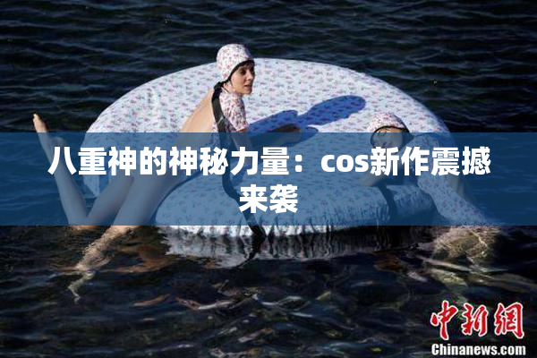 八重神的神秘力量：cos新作震撼来袭