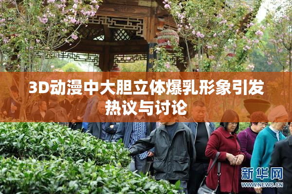 3D动漫中大胆立体爆乳形象引发热议与讨论