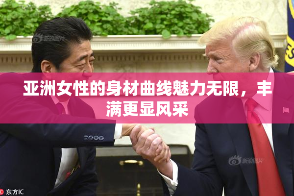 亚洲女性的身材曲线魅力无限，丰满更显风采