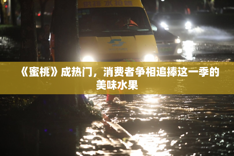 《蜜桃》成热门，消费者争相追捧这一季的美味水果