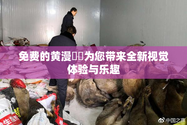 免费的黄漫❌‌为您带来全新视觉体验与乐趣