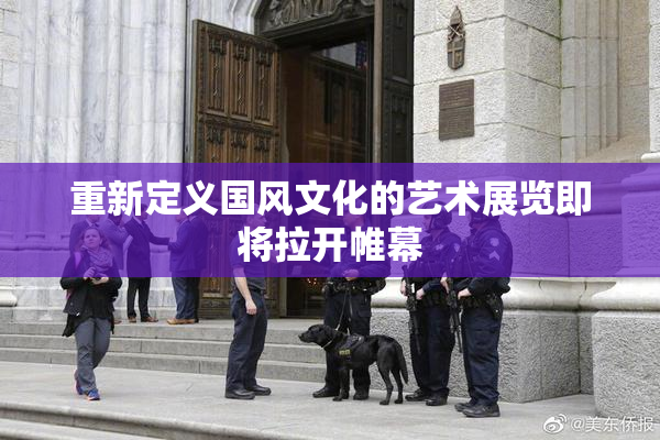 重新定义国风文化的艺术展览即将拉开帷幕