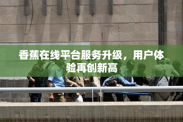 香蕉在线平台服务升级，用户体验再创新高