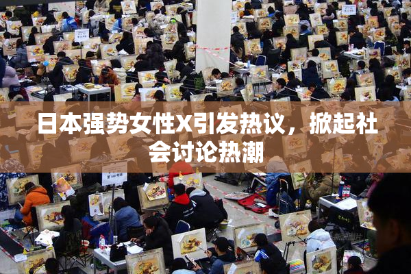 日本强势女性X引发热议，掀起社会讨论热潮
