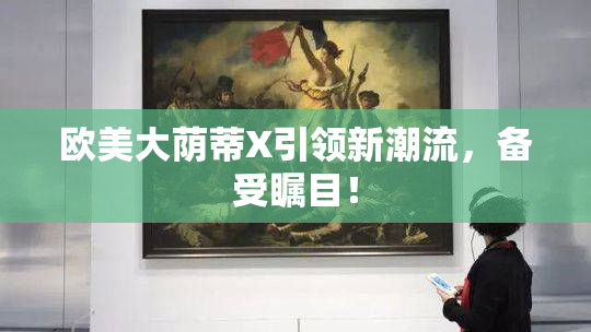 欧美大荫蒂X引领新潮流，备受瞩目！