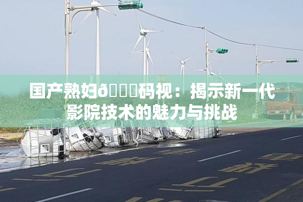 国产熟妇🈚码视：揭示新一代影院技术的魅力与挑战