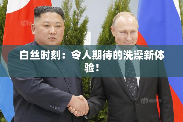 白丝时刻：令人期待的洗澡新体验！