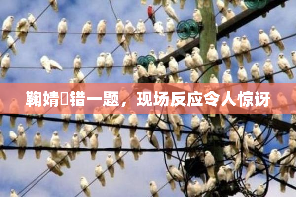 鞠婧祎错一题，现场反应令人惊讶