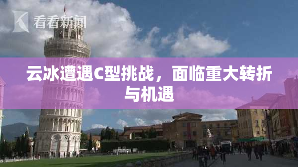 云冰遭遇C型挑战，面临重大转折与机遇