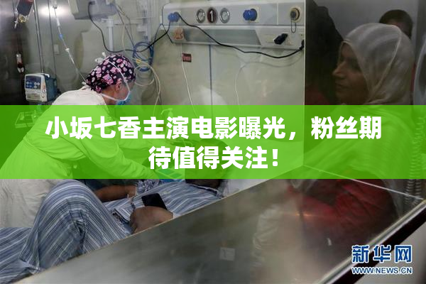 小坂七香主演电影曝光，粉丝期待值得关注！