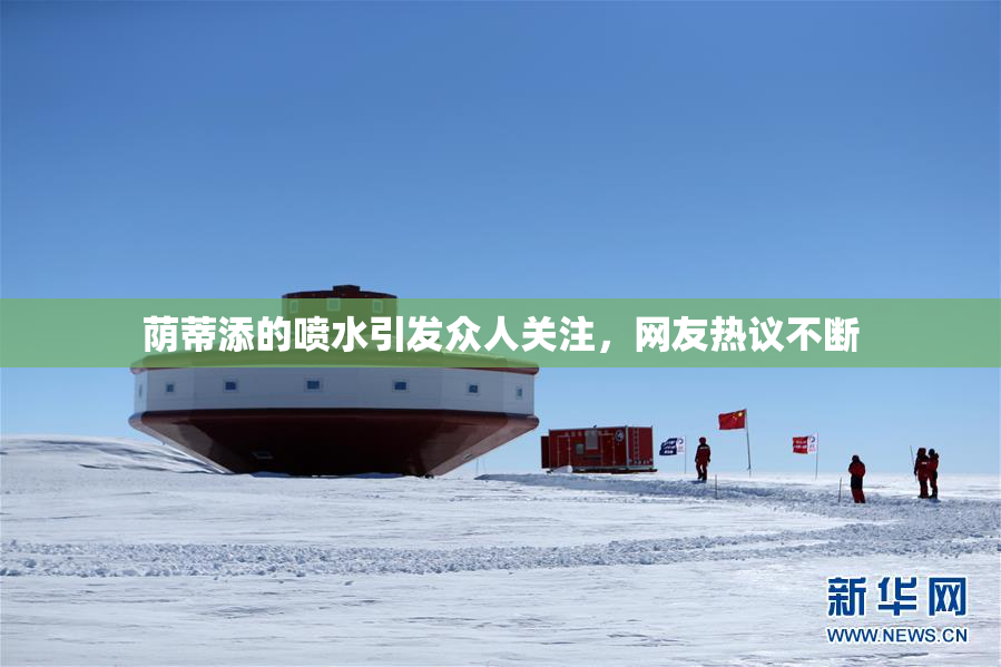 荫蒂添的喷水引发众人关注，网友热议不断
