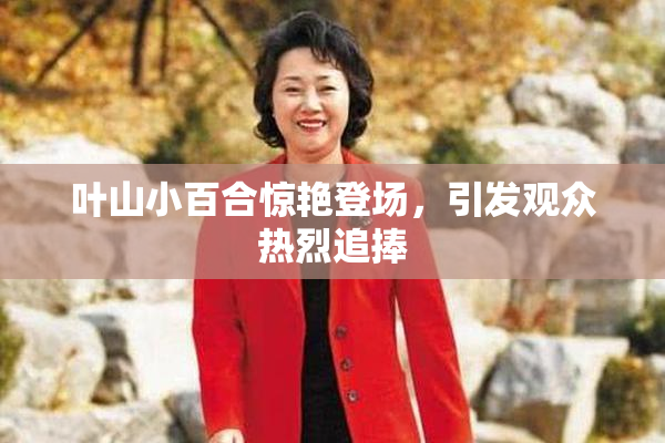 叶山小百合惊艳登场，引发观众热烈追捧