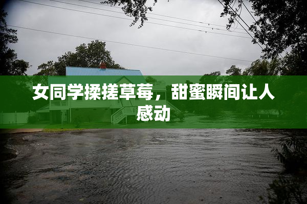 女同学揉搓草莓，甜蜜瞬间让人感动