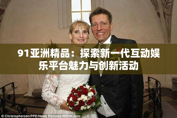 91亚洲精品：探索新一代互动娱乐平台魅力与创新活动