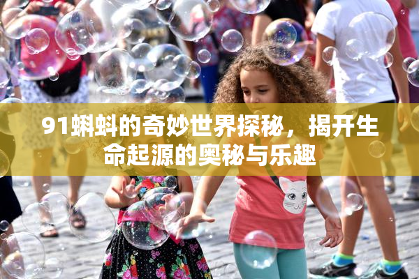 91蝌蚪的奇妙世界探秘，揭开生命起源的奥秘与乐趣