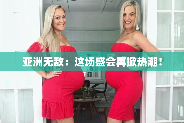 亚洲无敌：这场盛会再掀热潮！