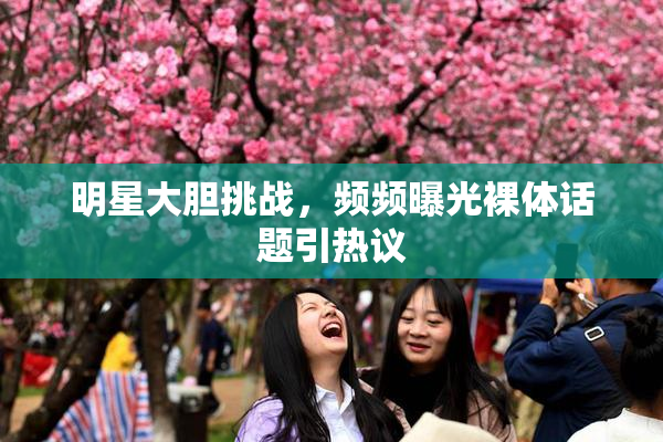 明星大胆挑战，频频曝光裸体话题引热议