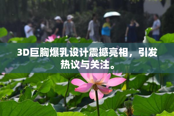 3D巨胸爆乳设计震撼亮相，引发热议与关注。