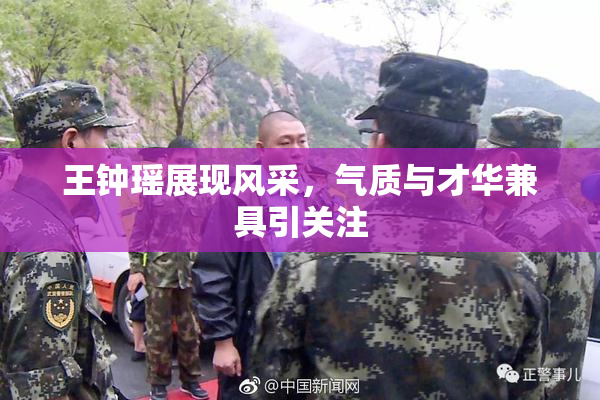 王钟瑶展现风采，气质与才华兼具引关注