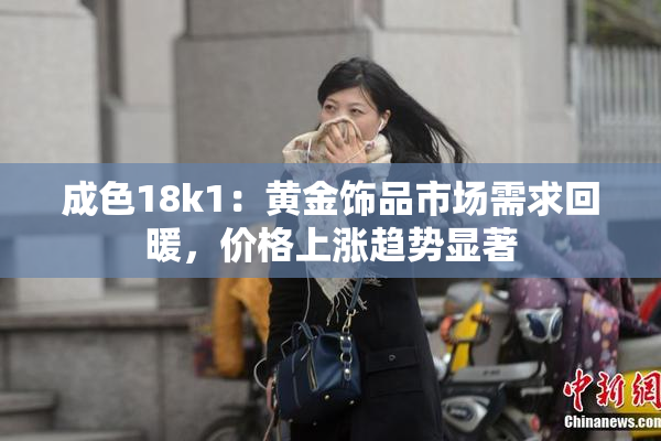 成色18k1：黄金饰品市场需求回暖，价格上涨趋势显著