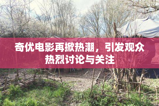 奇优电影再掀热潮，引发观众热烈讨论与关注