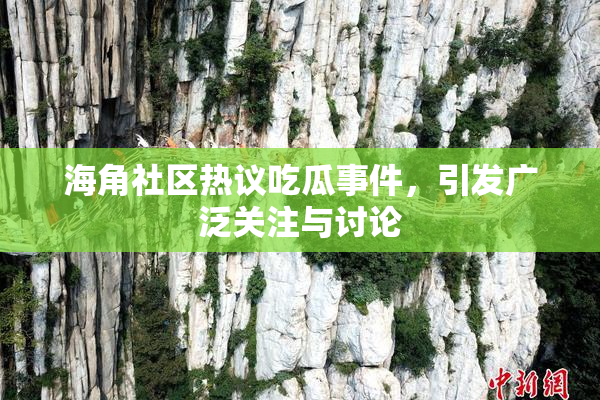 海角社区热议吃瓜事件，引发广泛关注与讨论