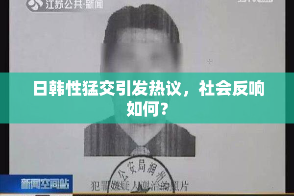 日韩性猛交引发热议，社会反响如何？